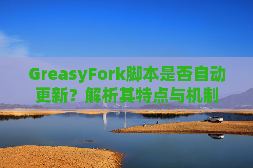 GreasyFork脚本是否自动更新？解析其特点与机制